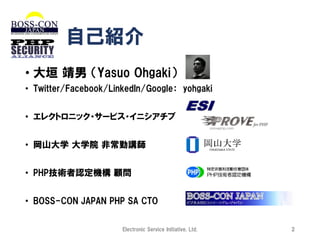 自己紹介
• 大垣 靖男 （Yasuo Ohgaki）
• Twitter/Facebook/LinkedIn/Google： yohgaki
• エレクトロニック・サービス・イニシアチブ
• 岡山大学 大学院 非常勤講師
• PHP技術者認定機構 顧問
• BOSS-CON JAPAN PHP SA CTO
Electronic Service Initiative, Ltd.

2

 