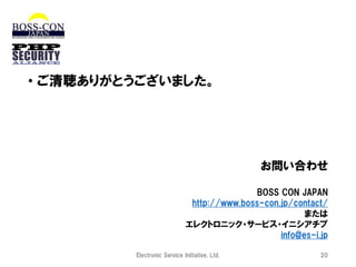 • ご清聴ありがとうございました。

お問い合わせ
BOSS CON JAPAN
http://www.boss-con.jp/contact/
または
エレクトロニック・サービス・イニシアチブ
info@es-i.jp
Electronic Service Initiative, Ltd.

20

 