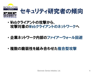 セキュリティ研究者の傾向
• Webクライアントの攻撃から、
攻撃対象のWebクライアントのネットワークへ
• 企業ネットワーク内部のファイアーウォール回避
• 複数の脆弱性を組み合わせた複合型攻撃

Electronic Service Initiative, Ltd.

4

 
