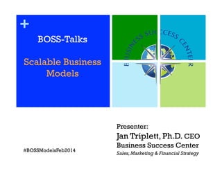 +
BOSS-Talks
Scalable Business
Models

Presenter:

Jan Triplett, Ph.D. CEO
#BOSSModelsFeb2014

Business Success Center
Sales, Marketing & Financial Strategy

 