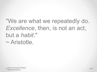 "We are what we repeatedly do.
Excellence, then, is not an act,
but a habit."
~ Aristotle.
Aurora Computer Studies
(www.au...