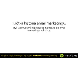 Wszystko czego potrzebujesz aby wysyła efektywne newslettery i mailingi
Krótka historia email marketingu,
czyli jak stworzy najlepszego narz dzie do email
marketingu w Polsce.
 