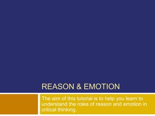 REASON & EMOTION
The aim of this tutorial is to help you learn to
understand the roles of reason and emotion in
critical thinking.
 