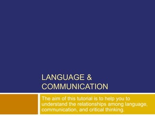 LANGUAGE &
COMMUNICATION
The aim of this tutorial is to help you to
understand the relationships among language,
communication, and critical thinking.
 