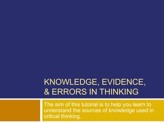 KNOWLEDGE, EVIDENCE,
& ERRORS IN THINKING
The aim of this tutorial is to help you learn to
understand the sources of knowledge used in
critical thinking.
 