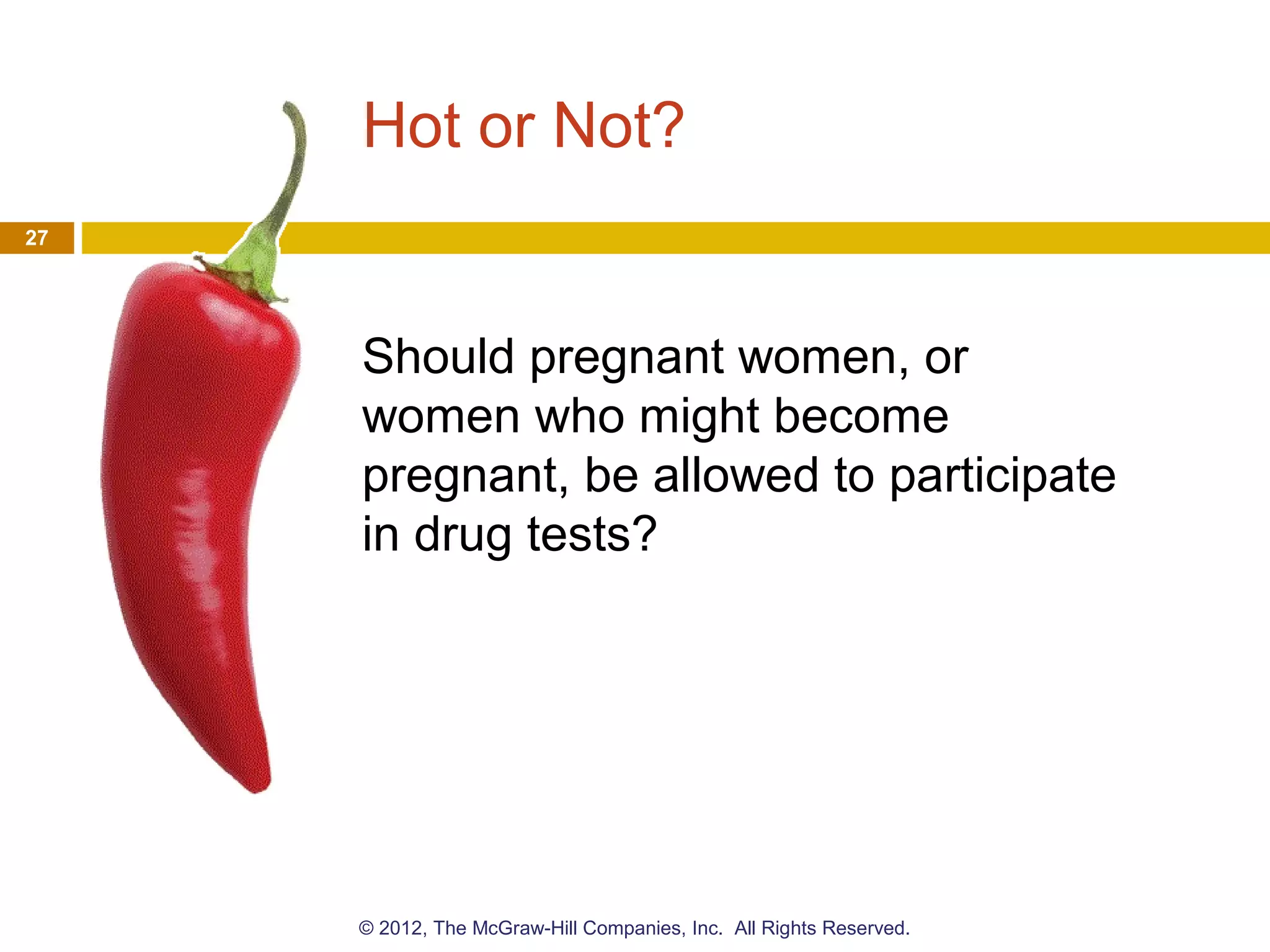 Hot or Not?
Should pregnant women, or
women who might become
pregnant, be allowed to participate
in drug tests?
27
© 2012, The McGraw-Hill Companies, Inc. All Rights Reserved.
 