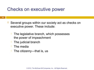Checks on executive power
 Several groups within our society act as checks on
executive power. These include:
 The legislative branch, which possesses
the power of impeachment
 The judicial branch
 The media
 The citizenry—that is, us
14
© 2012, The McGraw-Hill Companies, Inc. All Rights Reserved.
 