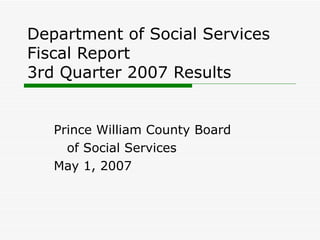 Department of Social Services Fiscal Report  3rd Quarter 2007 Results Prince William County Board of Social Services May 1, 2007 