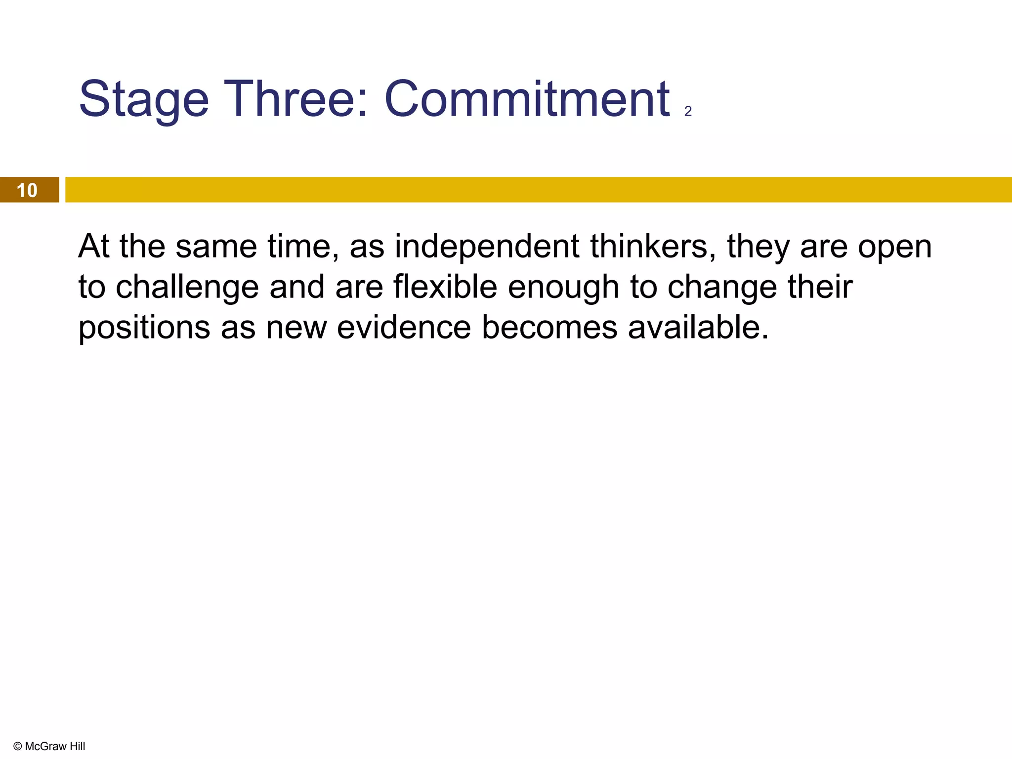 © McGraw Hill
10
Stage Three: Commitment 2
At the same time, as independent thinkers, they are open
to challenge and are flexible enough to change their
positions as new evidence becomes available.
 