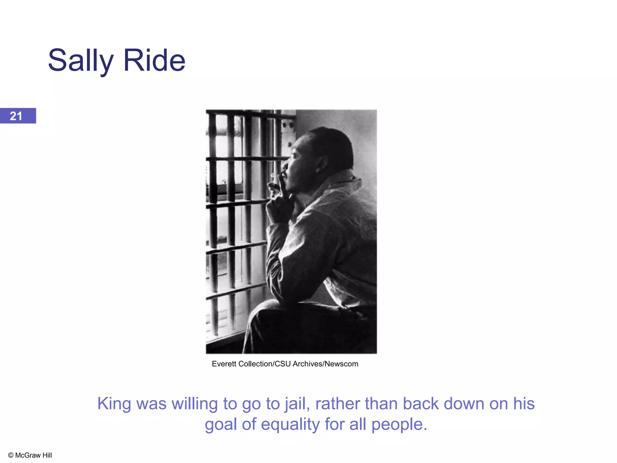© McGraw Hill
21
Sally Ride
Everett Collection/CSU Archives/Newscom
King was willing to go to jail, rather than back down on his
goal of equality for all people.
 