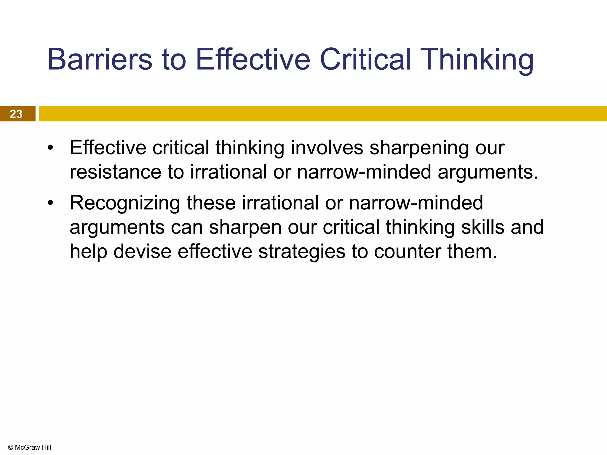 © McGraw Hill
23
Barriers to Effective Critical Thinking
• Effective critical thinking involves sharpening our
resistance to irrational or narrow-minded arguments.
• Recognizing these irrational or narrow-minded
arguments can sharpen our critical thinking skills and
help devise effective strategies to counter them.
 