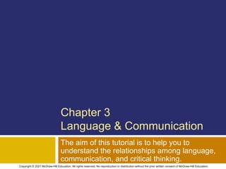 Chapter 3
Language & Communication
The aim of this tutorial is to help you to
understand the relationships among language,
communication, and critical thinking.
Copyright © 2021 McGraw-Hill Education. All rights reserved. No reproduction or distribution without the prior written consent of McGraw-Hill Education.
 