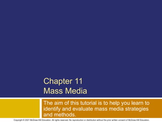 Chapter 11
Mass Media
The aim of this tutorial is to help you learn to
identify and evaluate mass media strategies
and methods.
Copyright © 2021 McGraw-Hill Education. All rights reserved. No reproduction or distribution without the prior written consent of McGraw-Hill Education.
 