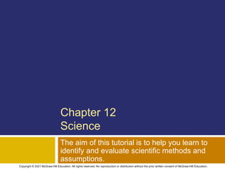 Chapter 12
Science
The aim of this tutorial is to help you learn to
identify and evaluate scientific methods and
assumptions.
Copyright © 2021 McGraw-Hill Education. All rights reserved. No reproduction or distribution without the prior written consent of McGraw-Hill Education.
 