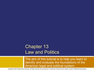 Chapter 13
Law and Politics
The aim of this tutorial is to help you learn to
identify and evaluate the foundations of the
American legal and political system.
Copyright © 2021 McGraw-Hill Education. All rights reserved. No reproduction or distribution without the prior written consent of McGraw-Hill Education.
 