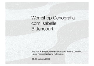 Workshop Cenograﬁa
com Isabelle
Bittencourt



Ana von F. Berger, Giovanni Arroque, Juliana Coracini,
Laura Fedrizzi,Natasha Kulczinksy

14-16 outubro 2009
 