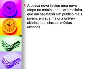 A bossa nova iniciou uma nova etapa na música popular brasileira, que iria satisfazer um público mais jovem, em sua maioria univer- sitários, das classes médias urbanas. 