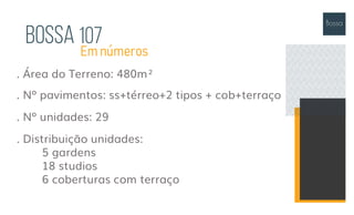 . Área do Terreno: 480m²
. Nº pavimentos: ss+térreo+2 tipos + cob+terraço
. Nº unidades: 29
. Distribuição unidades:
5 gardens
18 studios
6 coberturas com terraço
Em números
Bossa 107
 