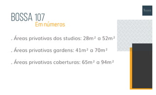 . Áreas privativas dos studios: 28m² a 52m²
. Áreas privativas gardens: 41m² a 70m²
. Áreas privativas coberturas: 65m² a 94m²
Em números
Bossa 107
 