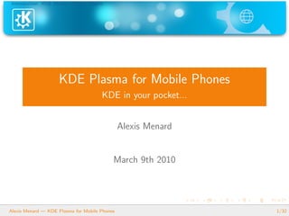 Introduction KDE Mobile Plasma Mobile




                    KDE Plasma for Mobile Phones
                                      KDE in your pocket...


                                               Alexis Menard


                                           March 9th 2010




Alexis Menard — KDE Plasma for Mobile Phones                   1/32
 