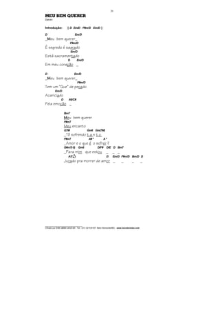 ________________________________
Cifrado por EDUARDO ARAÚJO - Tel.: (31) 3213-6107, Belo Horizonte/MG - www.escolaviolao.com
20
MEU BEM QUERER
Djavan
Introdução: [ D Em/D F#m/D Em/D ]
D Em/D
_MMMMeu bem querer_
F#m/D
É segredo é sagrado
Em/D
Está sacramentado
D Em/D
Em meu coração _
D Em/D
_MMMMeu bem querer_
F#m/D
Tem um “Que” de pecado
Em/D
Acariciado
D A9/C#
Pela emoção _
Bm7
MMMMeu bem querer
F#m7
Meu encanto
G7M Gm6 Gm(7M)
_Tô sofrendo t a n t o
F#m7 A#º Aº
_Amor e o que é o sofrer ?
G#m7(-5) Gm6 D/F# D/E D Bm7
_Para mim que estou _ _ _
A7(4
9
) D Em/D F#m/D Bm/D D
Jurado pra morrer de amor _ _ _ _
 