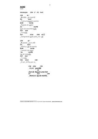 ________________________________
Cifrado por EDUARDO ARAÚJO - Tel.: (31) 3213-6107, Belo Horizonte/MG - www.escolaviolao.com
23
AÇAÍ
Djavan
Introdução: C7M Cº F/C Fm/C
C7M Eb º
_SSSSolidão _de manhã
Dm Dm/C
_Poeira tomando acento
Bb7M Gm7(9)
_Rajada de vento
Am Am(7M)
Som de assombração
Am7 Am6
_Coração
Em7 A7(-9) D7(9) G7(4
9
)
_Sangrando toda pala_vra sã
C7M Eb º
_AAAA paixão _puro afã
Dm Dm/C
_Místico clã de sereia
Bb7M Gm7(9)
_Castelo de areia
Am Am(7M)
Ira de tubarão
Am7 Am6
_Ilusão
F7M G7(4
9
) C7M
_O sol _brilha por si_
C7M D7(9) F7M
_AçaAçaAçaAçaíííí guardguardguardguardiãiãiãiã
C/E
Zum de BeZum de BeZum de BeZum de Besousousousouro uma ímãro uma ímãro uma ímãro uma ímã
Eb º Dm7 C7M
_Branca éBranca éBranca éBranca é teztezteztez da manhãda manhãda manhãda manhã_
 