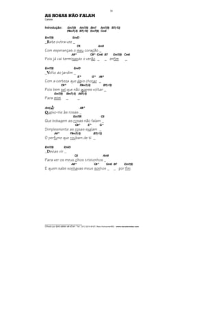 ________________________________
Cifrado por EDUARDO ARAÚJO - Tel.: (31) 3213-6107, Belo Horizonte/MG - www.escolaviolao.com
30
AS ROSAS NÃO FALAM
Cartola
Introdução: Em7(9) Am7(9) Bm7 Am7(9) B7(-13)
F#m7(-5) B7(-13) Em7(9) Cm6
Em7(9) Em/D
_BBBBate outra vez _
C6 Am9
Com esperanças o meu coração _
A# º C# º Cm6 B7 Em7(9) Cm6
Pois já vai terminando o verão _ _ enfim _
Em7(9) Em/D
_VVVVolto ao jardim _
Eº Gº A# º
Com a certeza que devo chorar _
C#º F#m7(-5) B7(-13)
Pois bem sei que não queres voltar _
Em7(9) Bm7(-5) A#7(-5)
Para mim _ _
Am(7M
9
) A# º
QQQQueixo-me às rosas _
Em7/B C6
Que bobagem as rosas não falam _
C#º Eº Gº
Simplesmente as rosas exalam _
A#º F#m7(-5) B7(-13)
O perfume que roubam de ti _
Em7(9) Em/D
_DDDDevias vir _
C6 Am9
Para ver os meus olhos tristonhos _
A# º C# º Cm6 B7 Em7(9)
E quem sabe sonhavas meus sonhos _ _ por fim
 