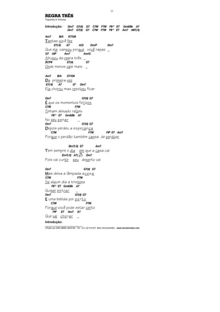 ________________________________
Cifrado por EDUARDO ARAÚJO - Tel.: (31) 3213-6107, Belo Horizonte/MG - www.escolaviolao.com
33
REGRA TRÊS
Toquinho e Vinícius
Introdução: Dm7 G7(4) G7 C7M F7M F# º E7 Gm6/Bb A7
Dm7 G7(4) G7 C7M F7M F# º E7 Am7 A#7(-5)
Am7 B/A E7/G#
TTTTantas você fez
E7(-9) A7 A/G Dm/F Dm7
Que ela cansou porque você rapaz _
G7 G#º Am7 Am/G
Abusou da regra três _
B7/F# E7(4) E7
Onde menos vale mais _
Am7 B/A E7/G#
DDDDa primeira vez
E7(-9) A7 Gº Dm7
Ela chorou mas resolveu ficar
Dm7 G7(4) G7
ÉÉÉÉ que os momentos felizes
C7M F7M
Tinham deixado raízes
F# º E7 Gm6/Bb A7
No seu penar _
Dm7 G7(4) G7
DDDDepois perdeu a esperança
C7M F7M F#º E7 Am7
Porque o perdão também cansa de perdoar
Bm7(-5) E7 Am7
TTTTem sempre o dia em que a casa cai
Em7(-5) A7(--9
13
) Dm7
Pois vai curtir seu deserto vai
Dm7 G7(4) G7
MMMMas deixa a lâmpada acesa
C7M F7M
Se algum dia a tristeza
F# º E7 Gm6/Bb A7
Quiser entrar _
Dm7 G7(4) G7
EEEE uma bebida por perto
C7M F7M
Porque você pode estar certo
F#º E7 Am7 A7
Que vai chorar _
Introdução:
 