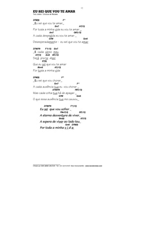 ________________________________
Cifrado por EDUARDO ARAÚJO - Tel.: (31) 3213-6107, Belo Horizonte/MG - www.escolaviolao.com
13
EU SEI QUE VOU TE AMAR
Tom Jobim / Vinícius de Moraes
D7M(9) Fº
_EEEEu sei que vou te amar_
Em7 A7(13)
Por toda a minha vida eu vou te amar _
Am7 G#7(-13)
A cada despedida eu vou te amar _
G7M Gm6
Desesperadamente - eu sei que vou te amar
D7M/F# Fº(-13) Em7
_EEEE cada verso meu
A7(13) Am6 B7(-13)
Será pra te dizer
E7(9)
Que eu sei que vou te amar
Bbm6 A7(-13)
Por toda a minha vida
D7M(9) Fº
_EEEEu sei que vou chorar_
Em7 Fº
A cada ausência tua eu vou chorar _
D7M/F# F#7(-13)
Mas cada volta tua há de apagar _
G7M Gm6
O que essa ausência tua me causou_
D7M/F# F º(-13)
EuEuEuEu seiseiseisei que vou sofrerque vou sofrerque vou sofrerque vou sofrer _
F#m7(-5) B7(-13)
A eterna desvenA eterna desvenA eterna desvenA eterna desventutututura de viverra de viverra de viverra de viver_
Bm(6) A7(13)
A espera de viA espera de viA espera de viA espera de viverververver ao lado teuao lado teuao lado teuao lado teu_
Gm6 D7M(9)
Por toda a minhaPor toda a minhaPor toda a minhaPor toda a minha v iv iv iv i dddd aaaa
 