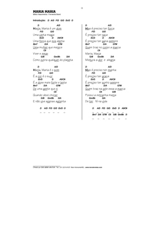 ________________________________
Cifrado por EDUARDO ARAÚJO - Tel.: (31) 3213-6107, Belo Horizonte/MG - www.escolaviolao.com
18
MARIA MARIA
Milton Nascimento / Fernando Brant
Introdução: D A/D F/D G/D Eb/D D
D A/D
MMMMaria, Maria é um dom
F/D G/D
Uma certa magia
Eb/D D A9/C#
Uma força que nos alerta
Bm7 D/A G7M
Uma mulher que merece
C9
Viver e amar
G/B Gm/Bb D/A
Como outra qualquer do planeta
D A/D
MMMMaria, Maria é o som
F/D G/D
É a cor é o suor
Eb/D D A9/C#
É a dose mais forte e lenta
Bm7 D/A G7M
De uma gente que ri
C9
Quando deve chorar
G/B Gm/Bb D/A
E não vive apenas agüenta
D A/D F/D G/D Eb/D D
_ _ _ _ _ _
D A/D
MMMMas é preciso ter força
F/D G/D
É preciso ter raça
Eb/D D A9/C#
É preciso ter gana sempre
Bm7 D/A G7M
Quem traz no corpo a marca
C9
Maria, Maria
G/B Gm/Bb D/A
Mistura a dor e alegria
D A/D
MMMMas é preciso ter manha
F/D G/D
É preciso ter graça
Eb/D D A9/C#
É preciso ter sonho sempre
Bm7 D/A G7M
Quem traz na pele essa a marca
C9 G/B
Possui a estranha mania
Gm/Bb D/A
De ter fé na vida
D A/D F/D G/D Eb/D D A9/C#
_ _ _ _ _ _ _
Bm7 D/A G7M C9 G/B Gm/Bb D
_ _ _ _ _ _ _
 