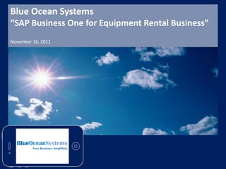 Blue Ocean Systems
“SAP Business One for Equipment Rental Business”
November 16, 2011




         Your Business. Amplified.
 