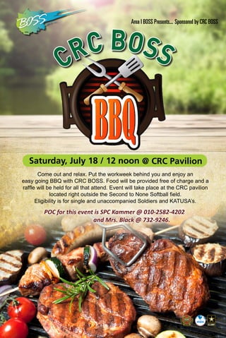 Come out and relax. Put the workweek behind you and enjoy an
easy going BBQ with CRC BOSS. Food will be provided free of charge and a
raffle will be held for all that attend. Event will take place at the CRC pavilion
located right outside the Second to None Softball field.
Eligibility is for single and unaccompanied Soldiers and KATUSA’s.
Area I BOSS Presents... Sponsored by CRC BOSS
CRC BOSS
POC for this event is SPC Kammer @ 010-2582-4202
and Mrs. Black @ 732-9246.
Saturday, July 18 / 12 noon @ CRC Pavilion
 