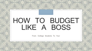 HOW TO BUDGET
LIKE A BOSS
From: College Students To You!
 