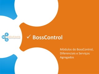  BossControl
Módulos do BossControl,
Diferenciais e Serviços
Agregados
 