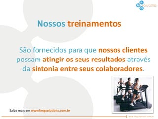 Nossos treinamentos

     São fornecidos para que nossos clientes
    possam atingir os seus resultados através
      da sintonia entre seus colaboradores.




Saiba mais em www.kmgsolutions.com.br
 