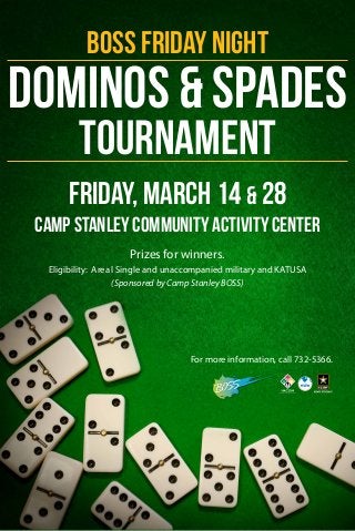 BOSS Friday Night

Dominos & Spades
Tournament

Friday, March 14 & 28
Camp Stanley Community Activity Center
Prizes for winners.
Eligibility: Area l Single and unaccompanied military and KATUSA
(Sponsored by Camp Stanley BOSS)

For more information, call 732-5366.

 