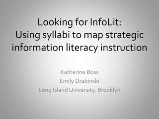 Looking for InfoLit:
Using syllabi to map strategic
information literacy instruction
Katherine Boss
Emily Drabinski
Long Island University, Brooklyn
 