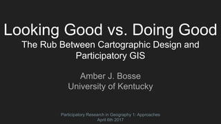 Looking Good vs. Doing Good
The Rub Between Cartographic Design and
Participatory GIS
Amber J. Bosse
University of Kentucky
Participatory Research in Geography 1: Approaches
April 6th 2017
 