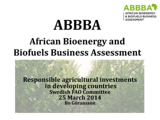 Responsible agricultural investments
in developing countries
Swedish FAO Committee
25 March 2014
Bo Göransson
ABBBA
African Bioenergy and
Biofuels Business Assessment
 