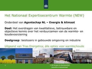 Het Nationaal Expertisecentrum Warmte (NEW)
Onderdeel van Agentschap NL – Energie & klimaat

Doel: Het overdragen van kwalitatieve, betrouwbare en
objectieve kennis over het verduurzamen van de warmte- en
koudevoorziening
Doelgroep: beslissers in gebouwde omgeving en industrie
Uitgaand van Trias Energetica; álle opties voor warmte/koude

2

2

 