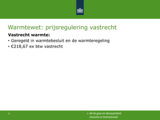 Warmtewet: prijsregulering vastrecht
Vastrecht warmte:
• Geregeld in warmtebesluit en de warmteregeling
• €218,67 ex btw vastrecht

5

 