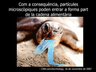 Com a consequència, partícules microscòpiques poden entrar a forma part de la cadena alimentària - CNN.com/tecnhology, 16 de novembre de 2007  