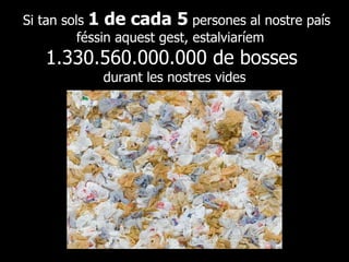 Si tan sols  1 de cada 5  persones al nostre país féssin aquest gest, estalviaríem  1.330.560.000.000 de bosses  durant les nostres vides 