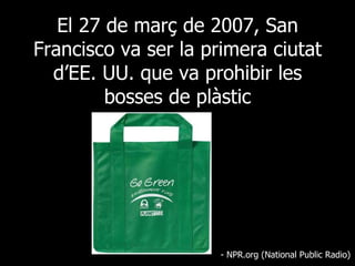 El 27 de març de 2007, San Francisco va ser la primera ciutat d’EE. UU. que va prohibir les bosses de plàstic - NPR.org (National Public Radio) 