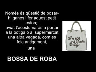 Només és qüestió de posar-hi ganes i fer aquest petit esforç: aviat t’acostumaràs a portar a la botiga o al supermercat una altra vegada, com es feia antigament, una   BOSSA DE ROBA 