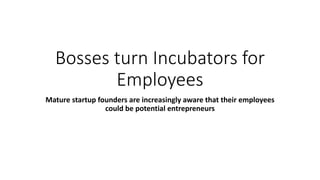 Bosses turn Incubators for
Employees
Mature startup founders are increasingly aware that their employees
could be potential entrepreneurs
 