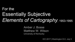 For the
Essentially Subjective
Elements of Cartography, 1953-1995
Amber J. Bosse
Matthew W. Wilson
University of Kentucky
ICC 2017 | Washington D.C. July 5
 