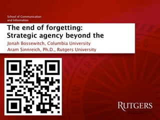 The end of forgetting:
Strategic agency beyond the
Jonah Bossewitch, Columbia University
Aram Sinnreich, Ph.D., Rutgers University
 