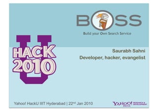 Build your Own Search Service




                                                 Saurabh Sahni
                                   Developer, hacker, evangelist




Yahoo! HackU IIIT Hyderabad | 22nd Jan 2010
 