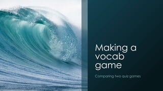 Making a
vocab
game
Comparing two quiz games
 